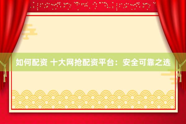 如何配资 十大网抢配资平台：安全可靠之选