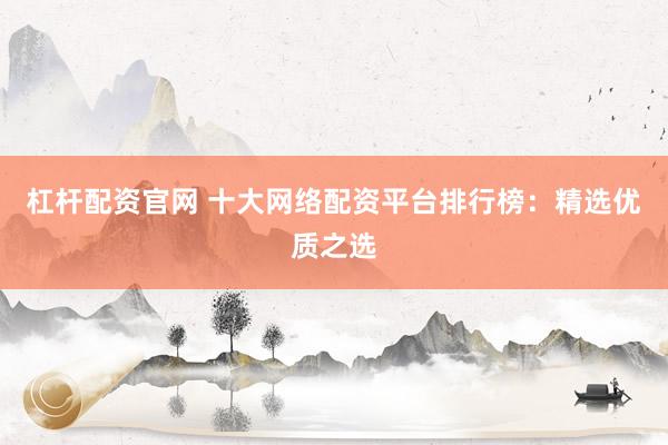 杠杆配资官网 十大网络配资平台排行榜：精选优质之选