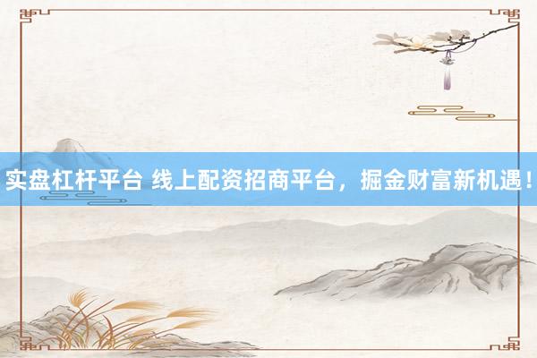 实盘杠杆平台 线上配资招商平台，掘金财富新机遇！