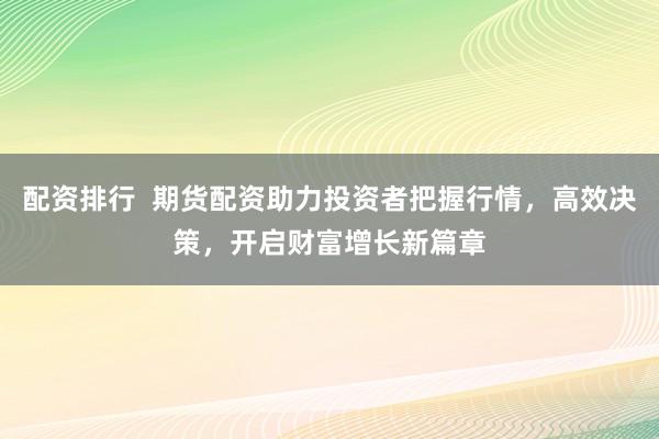 配资排行  期货配资助力投资者把握行情，高效决策，开启财富增长新篇章