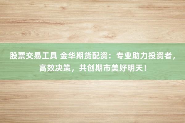 股票交易工具 金华期货配资：专业助力投资者，高效决策，共创期市美好明天！