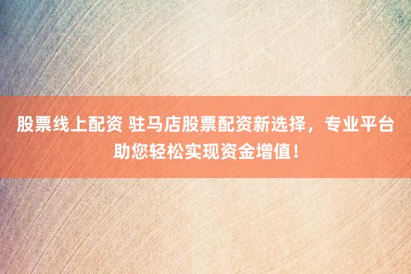 股票线上配资 驻马店股票配资新选择，专业平台助您轻松实现资金增值！