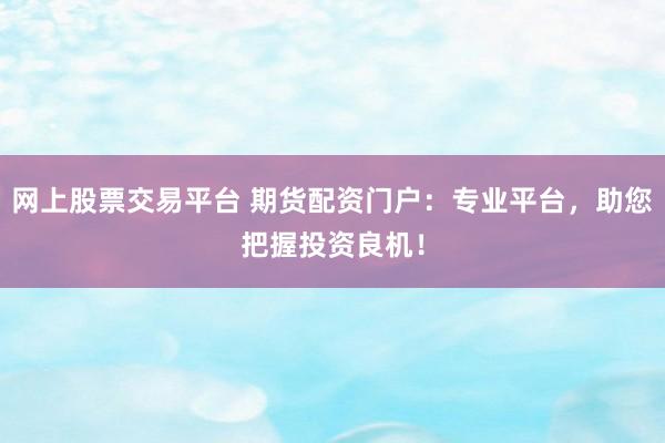 网上股票交易平台 期货配资门户：专业平台，助您把握投资良机！