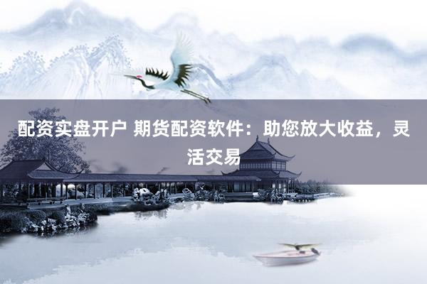 配资实盘开户 期货配资软件：助您放大收益，灵活交易