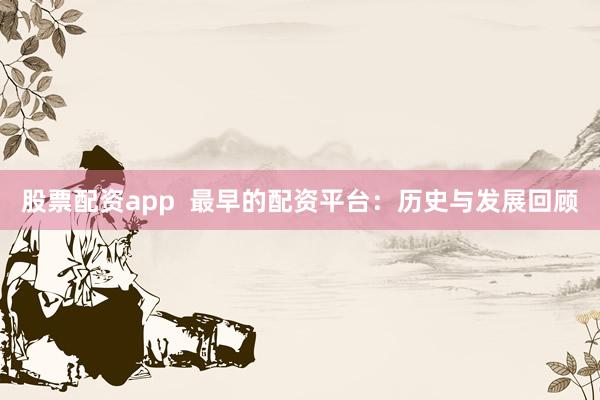 股票配资app  最早的配资平台：历史与发展回顾