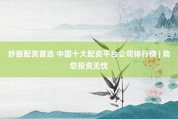 炒股配资首选 中国十大配资平台公司排行榜 | 助您投资无忧