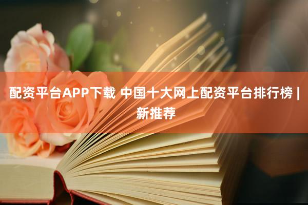 配资平台APP下载 中国十大网上配资平台排行榜 | 新推荐