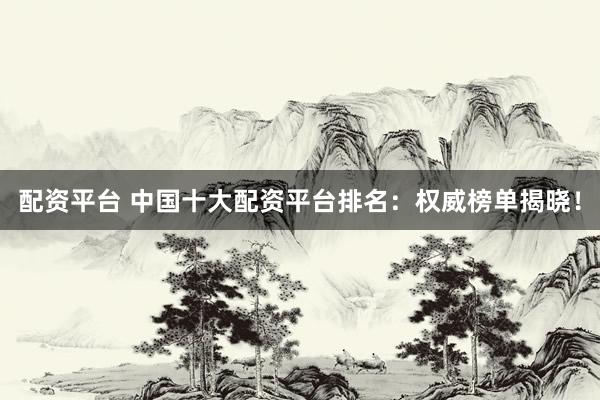 配资平台 中国十大配资平台排名：权威榜单揭晓！