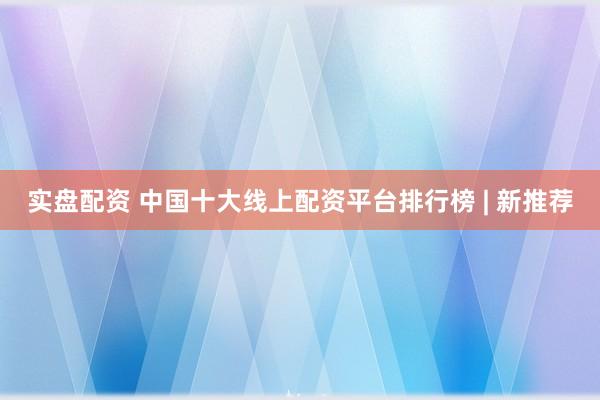 实盘配资 中国十大线上配资平台排行榜 | 新推荐
