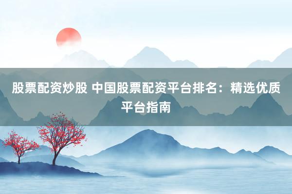 股票配资炒股 中国股票配资平台排名：精选优质平台指南