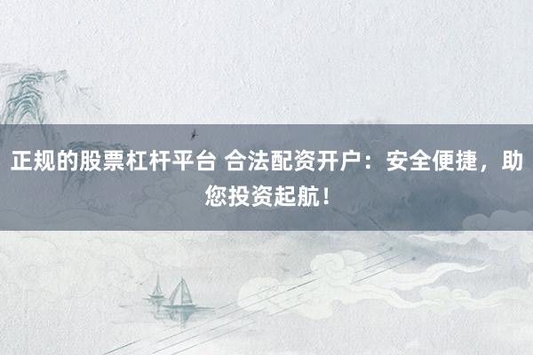 正规的股票杠杆平台 合法配资开户：安全便捷，助您投资起航！