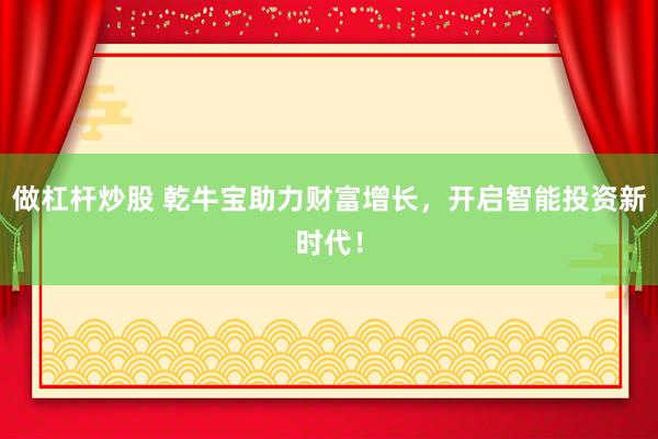 做杠杆炒股 乾牛宝助力财富增长，开启智能投资新时代！