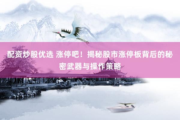 配资炒股优选 涨停吧！揭秘股市涨停板背后的秘密武器与操作策略