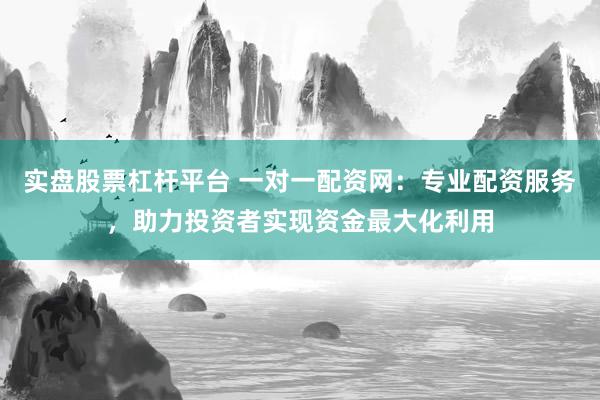 实盘股票杠杆平台 一对一配资网：专业配资服务，助力投资者实现资金最大化利用