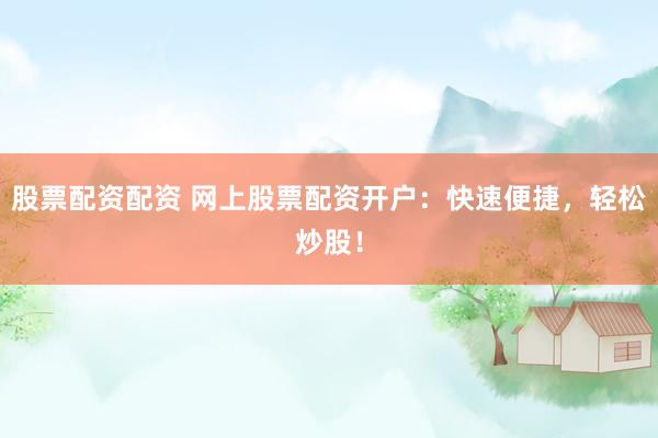 股票配资配资 网上股票配资开户：快速便捷，轻松炒股！