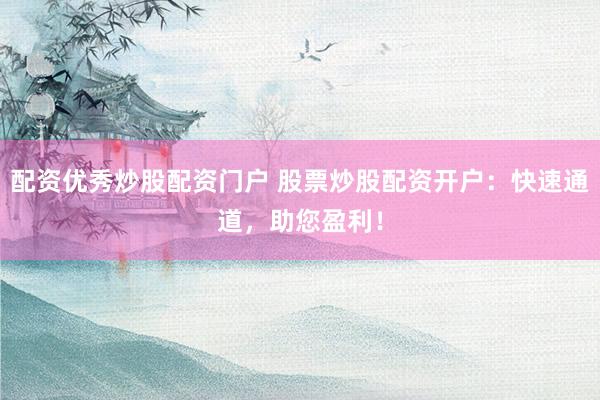 配资优秀炒股配资门户 股票炒股配资开户：快速通道，助您盈利！
