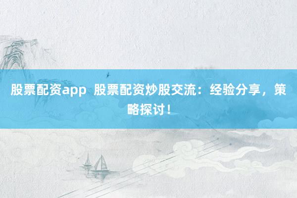 股票配资app  股票配资炒股交流：经验分享，策略探讨！