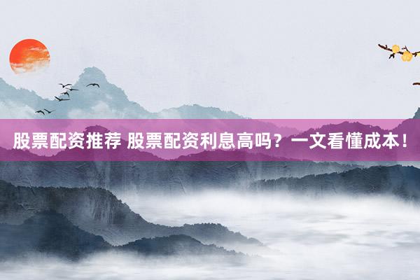股票配资推荐 股票配资利息高吗？一文看懂成本！