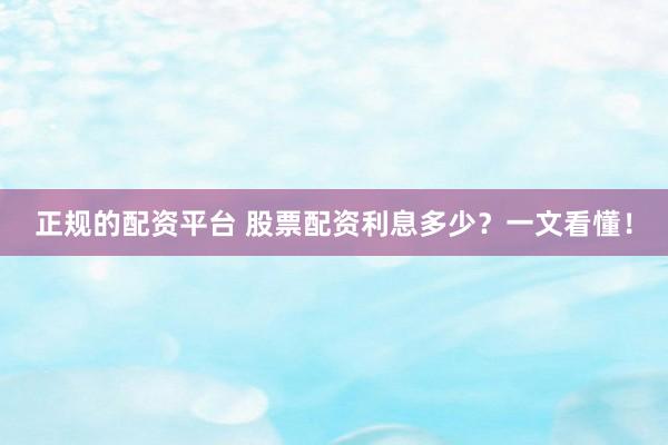正规的配资平台 股票配资利息多少？一文看懂！