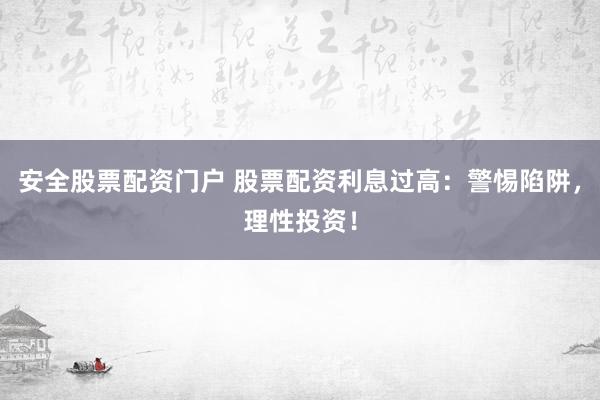 安全股票配资门户 股票配资利息过高：警惕陷阱，理性投资！