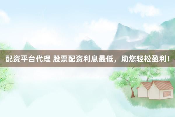 配资平台代理 股票配资利息最低，助您轻松盈利！