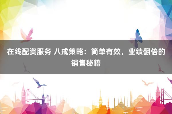 在线配资服务 八戒策略：简单有效，业绩翻倍的销售秘籍