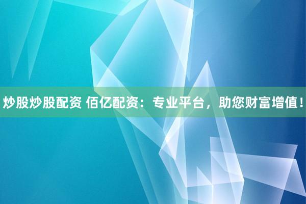 炒股炒股配资 佰亿配资：专业平台，助您财富增值！