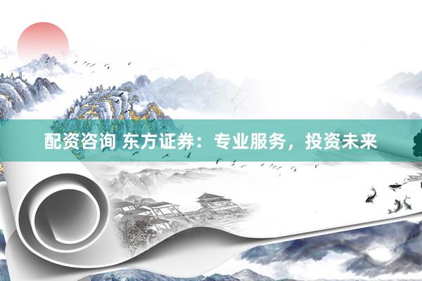 配资咨询 东方证券：专业服务，投资未来