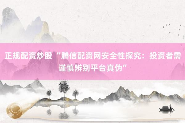 正规配资炒股 “腾信配资网安全性探究：投资者需谨慎辨别平台真伪”