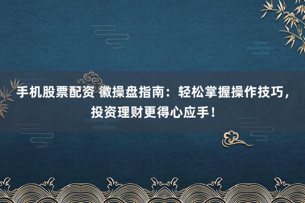手机股票配资 徽操盘指南：轻松掌握操作技巧，投资理财更得心应手！