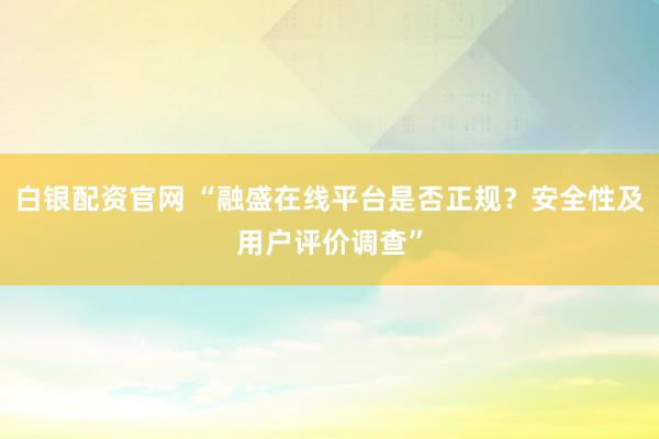 白银配资官网 “融盛在线平台是否正规？安全性及用户评价调查”