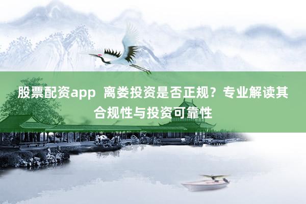 股票配资app  离娄投资是否正规？专业解读其合规性与投资可靠性