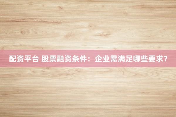配资平台 股票融资条件：企业需满足哪些要求？