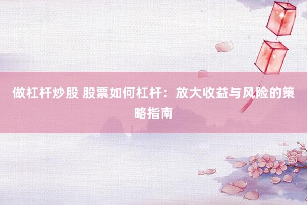 做杠杆炒股 股票如何杠杆：放大收益与风险的策略指南