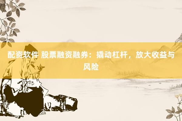 配资软件 股票融资融券：撬动杠杆，放大收益与风险