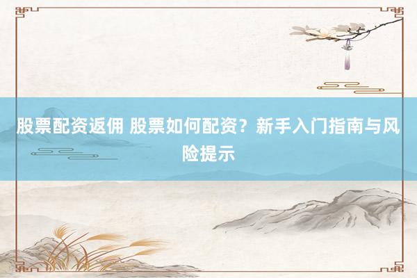 股票配资返佣 股票如何配资？新手入门指南与风险提示