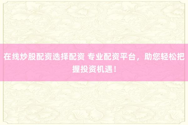 在线炒股配资选择配资 专业配资平台，助您轻松把握投资机遇！