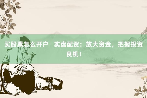 买股票怎么开户   实盘配资：放大资金，把握投资良机！