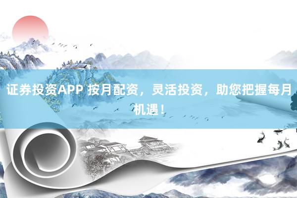 证券投资APP 按月配资，灵活投资，助您把握每月机遇！