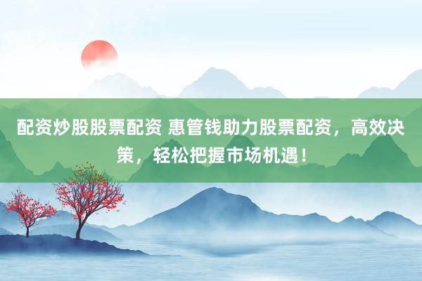 配资炒股股票配资 惠管钱助力股票配资，高效决策，轻松把握市场机遇！
