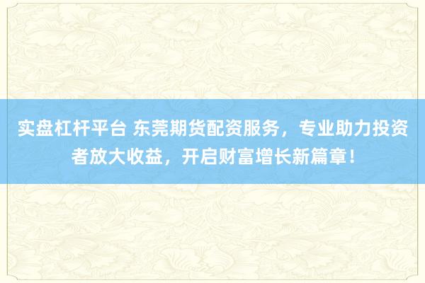 实盘杠杆平台 东莞期货配资服务，专业助力投资者放大收益，开启财富增长新篇章！