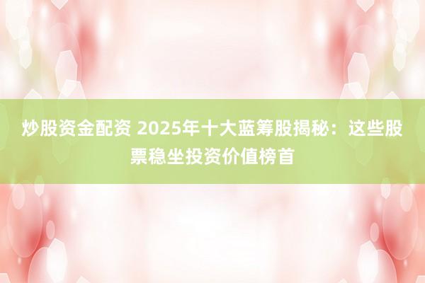 炒股资金配资 2025年十大蓝筹股揭秘：这些股票稳坐投资价值榜首