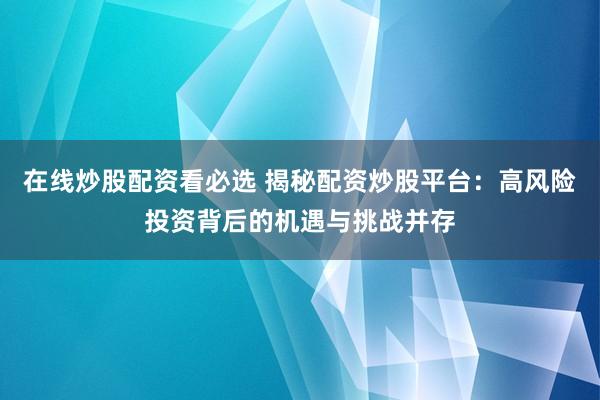 在线炒股配资看必选 揭秘配资炒股平台：高风险投资背后的机遇与挑战并存
