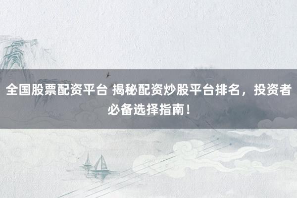 全国股票配资平台 揭秘配资炒股平台排名，投资者必备选择指南！