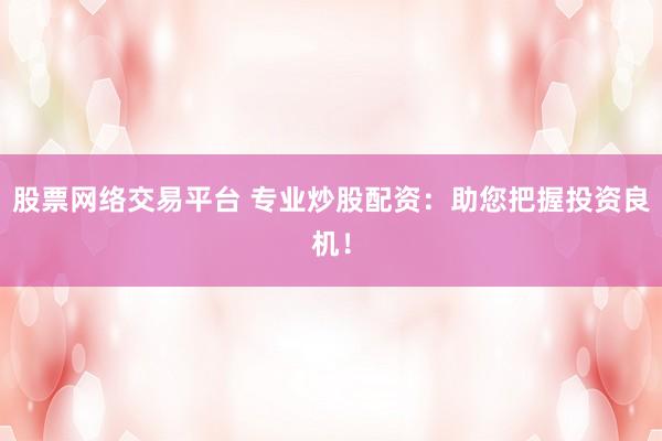 股票网络交易平台 专业炒股配资：助您把握投资良机！