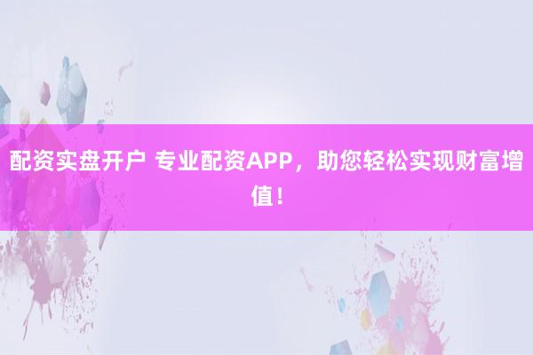 配资实盘开户 专业配资APP，助您轻松实现财富增值！