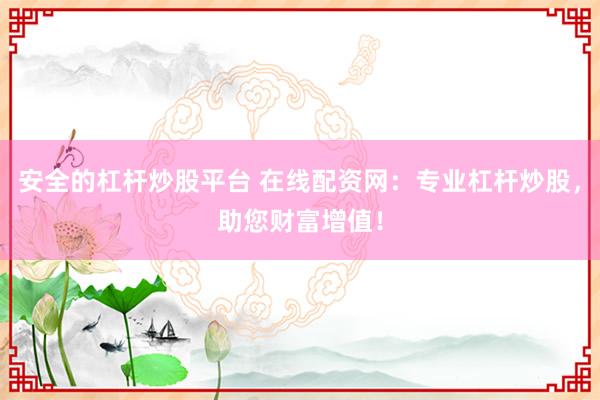 安全的杠杆炒股平台 在线配资网：专业杠杆炒股，助您财富增值！