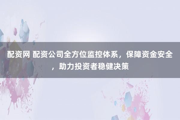 配资网 配资公司全方位监控体系，保障资金安全，助力投资者稳健决策