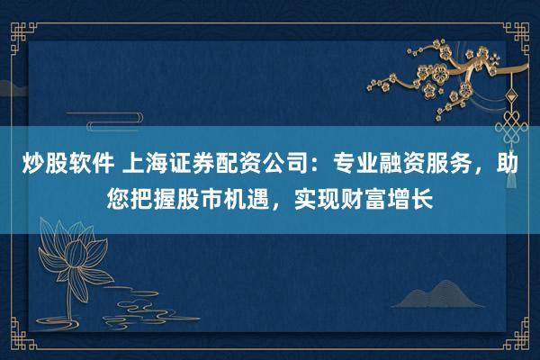 炒股软件 上海证券配资公司：专业融资服务，助您把握股市机遇，实现财富增长