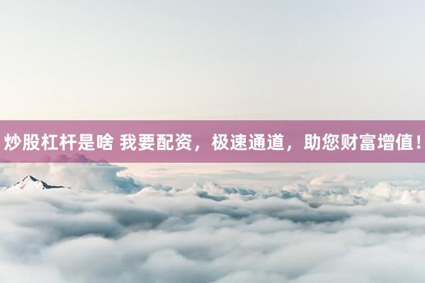 炒股杠杆是啥 我要配资，极速通道，助您财富增值！